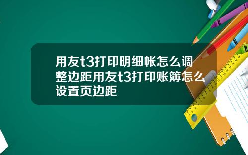 用友t3打印明细帐怎么调整边距用友t3打印账簿怎么设置页边距
