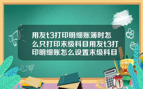 用友t3打印明细账簿时怎么只打印末级科目用友t3打印明细账怎么设置末级科目