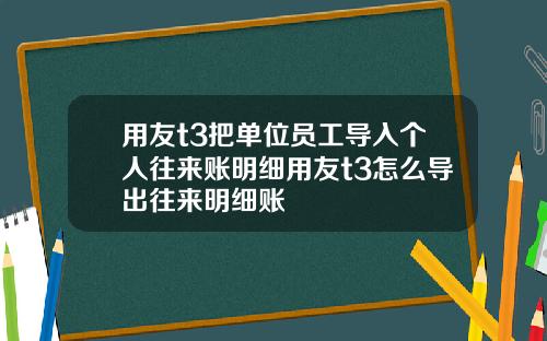 用友t3把单位员工导入个人往来账明细用友t3怎么导出往来明细账