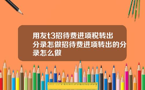 用友t3招待费进项税转出分录怎做招待费进项转出的分录怎么做