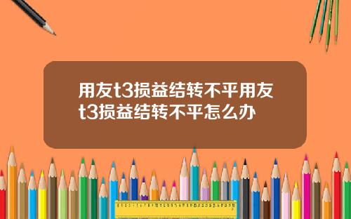 用友t3损益结转不平用友t3损益结转不平怎么办