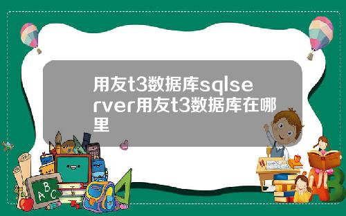 用友t3数据库sqlserver用友t3数据库在哪里
