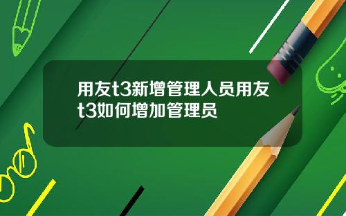 用友t3新增管理人员用友t3如何增加管理员