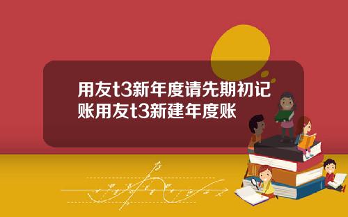 用友t3新年度请先期初记账用友t3新建年度账
