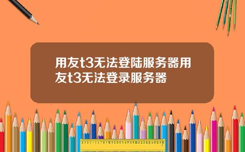 用友t3无法登陆服务器用友t3无法登录服务器
