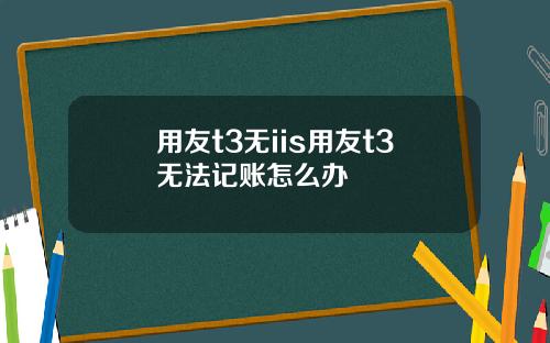 用友t3无iis用友t3无法记账怎么办
