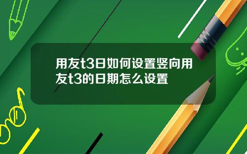 用友t3日如何设置竖向用友t3的日期怎么设置
