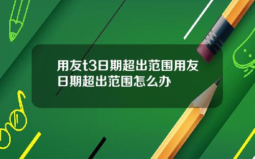 用友t3日期超出范围用友日期超出范围怎么办