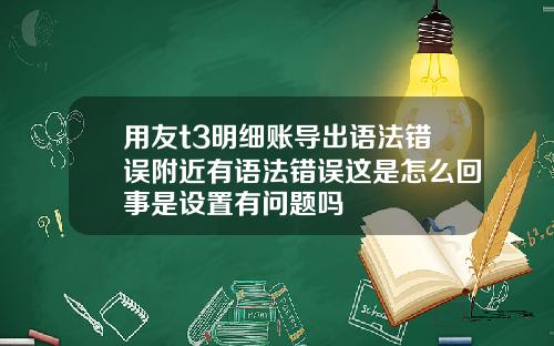 用友t3明细账导出语法错误附近有语法错误这是怎么回事是设置有问题吗