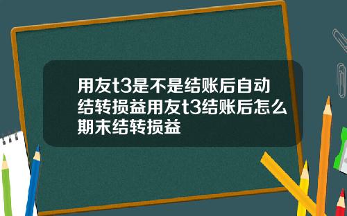 用友t3是不是结账后自动结转损益用友t3结账后怎么期末结转损益