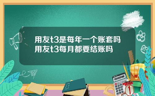 用友t3是每年一个账套吗用友t3每月都要结账吗