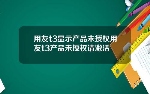 用友t3显示产品未授权用友t3产品未授权请激活