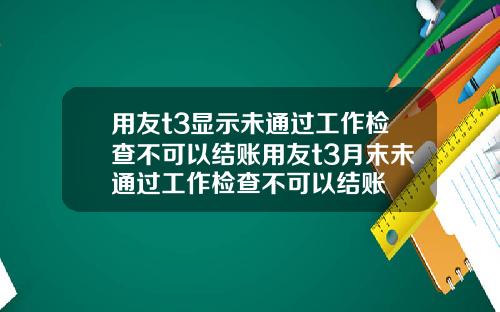 用友t3显示未通过工作检查不可以结账用友t3月末未通过工作检查不可以结账