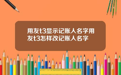 用友t3显示记账人名字用友t3怎样改记账人名字
