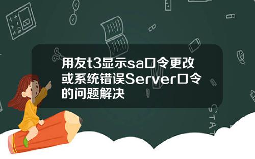 用友t3显示sa口令更改或系统错误Server口令的问题解决
