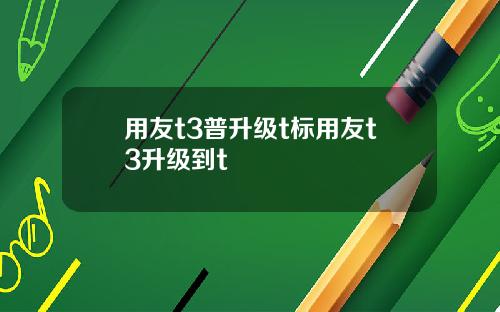 用友t3普升级t标用友t3升级到t