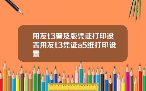 用友t3普及版凭证打印设置用友t3凭证a5纸打印设置