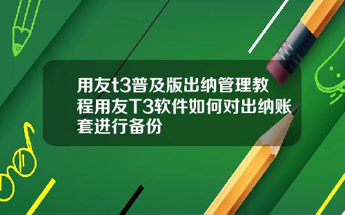 用友t3普及版出纳管理教程用友T3软件如何对出纳账套进行备份