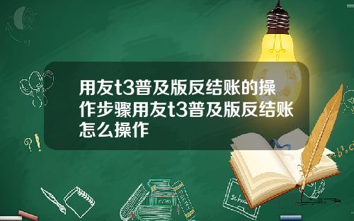 用友t3普及版反结账的操作步骤用友t3普及版反结账怎么操作