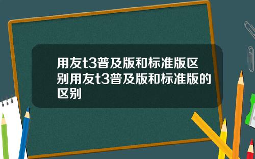 用友t3普及版和标准版区别用友t3普及版和标准版的区别