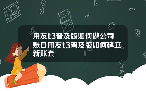 用友t3普及版如何做公司账目用友t3普及版如何建立新账套