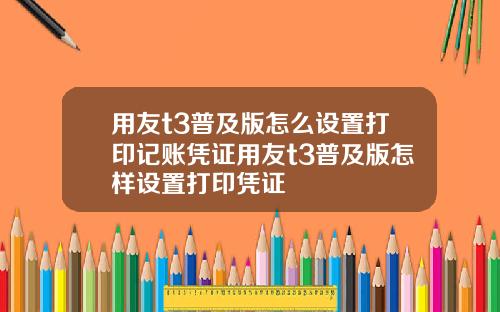 用友t3普及版怎么设置打印记账凭证用友t3普及版怎样设置打印凭证