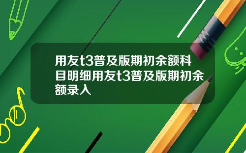 用友t3普及版期初余额科目明细用友t3普及版期初余额录入