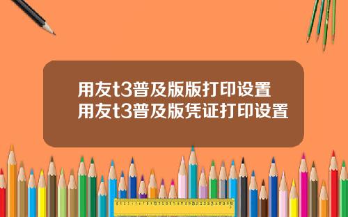用友t3普及版版打印设置用友t3普及版凭证打印设置