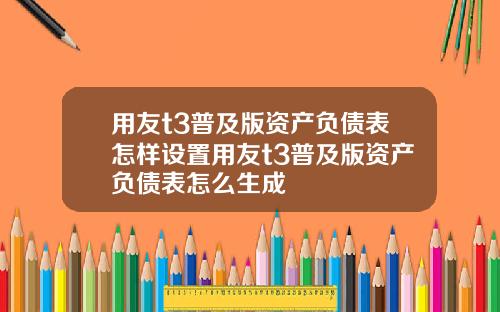 用友t3普及版资产负债表怎样设置用友t3普及版资产负债表怎么生成