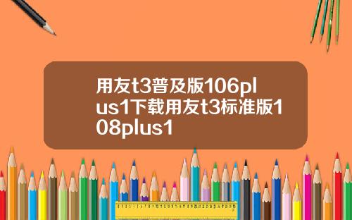 用友t3普及版106plus1下载用友t3标准版108plus1