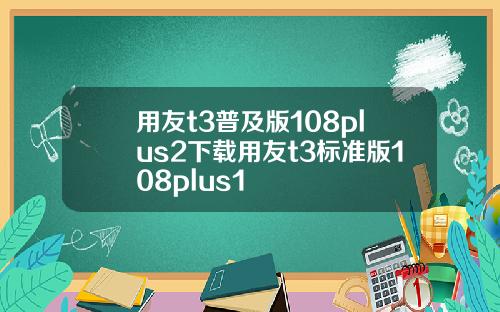 用友t3普及版108plus2下载用友t3标准版108plus1