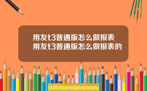用友t3普通版怎么做报表用友t3普通版怎么做报表的
