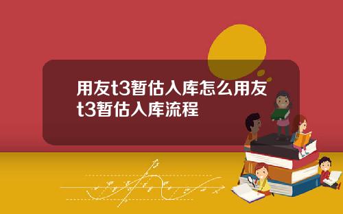 用友t3暂估入库怎么用友t3暂估入库流程