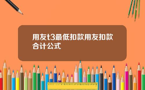 用友t3最低扣款用友扣款合计公式