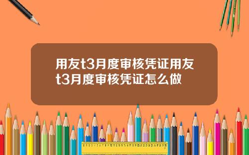 用友t3月度审核凭证用友t3月度审核凭证怎么做