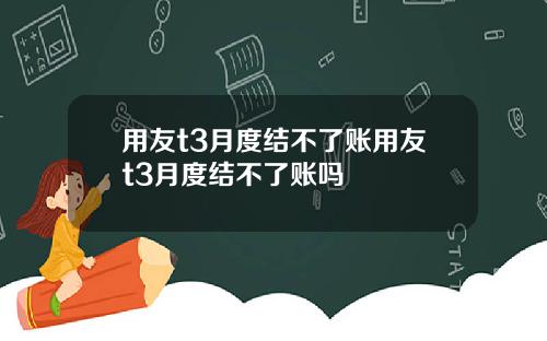 用友t3月度结不了账用友t3月度结不了账吗