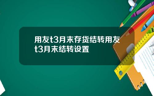 用友t3月末存货结转用友t3月末结转设置