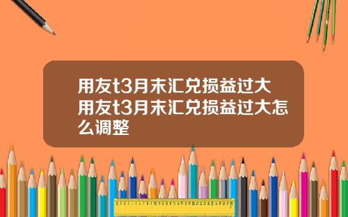 用友t3月末汇兑损益过大用友t3月末汇兑损益过大怎么调整