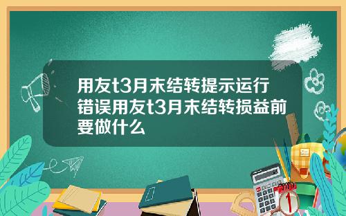 用友t3月末结转提示运行错误用友t3月末结转损益前要做什么