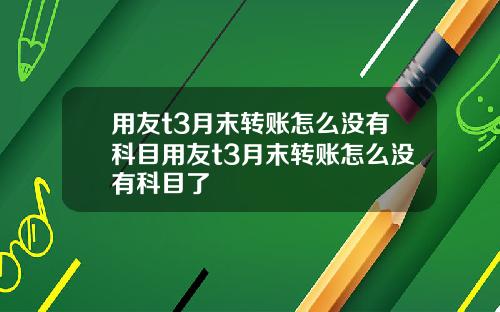 用友t3月末转账怎么没有科目用友t3月末转账怎么没有科目了