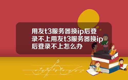 用友t3服务器换ip后登录不上用友t3服务器换ip后登录不上怎么办