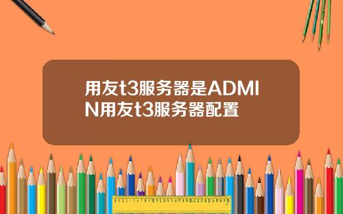 用友t3服务器是ADMIN用友t3服务器配置