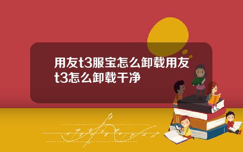 用友t3服宝怎么卸载用友t3怎么卸载干净