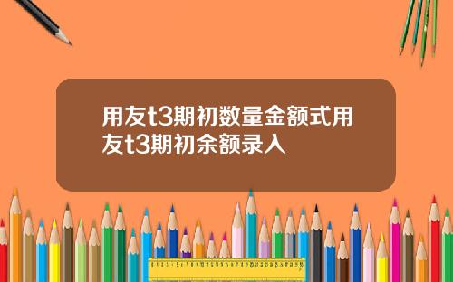用友t3期初数量金额式用友t3期初余额录入