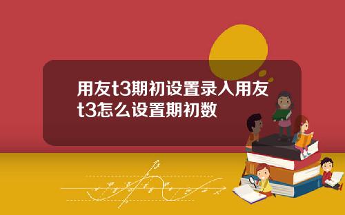 用友t3期初设置录入用友t3怎么设置期初数