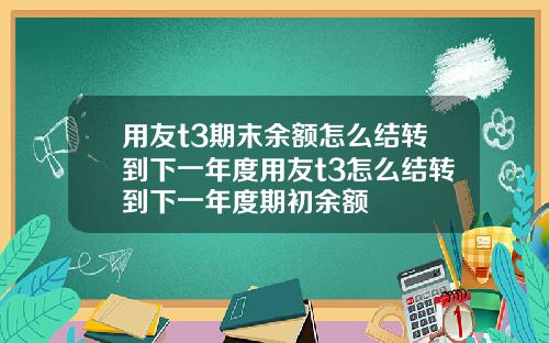 用友t3期末余额怎么结转到下一年度用友t3怎么结转到下一年度期初余额