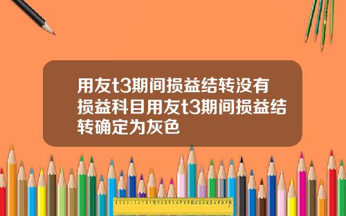 用友t3期间损益结转没有损益科目用友t3期间损益结转确定为灰色