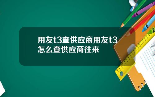 用友t3查供应商用友t3怎么查供应商往来