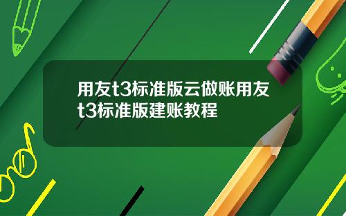 用友t3标准版云做账用友t3标准版建账教程