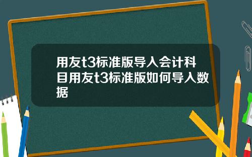 用友t3标准版导入会计科目用友t3标准版如何导入数据